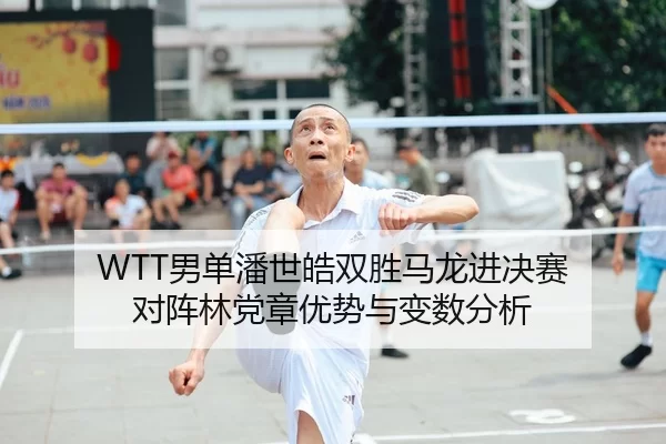 WTT男单潘世皓双胜马龙进决赛 对阵林党章优势与变数分析